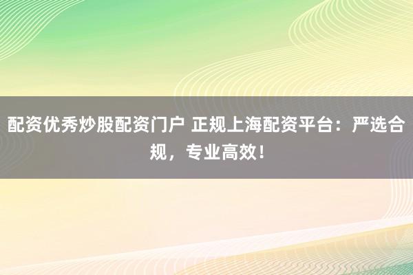配資優(yōu)秀炒股配資門戶 正規(guī)上海配資平臺：嚴選合規(guī)，專業(yè)高效！