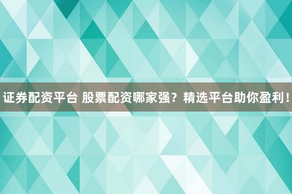 證券配資平臺(tái) 股票配資哪家強(qiáng)？精選平臺(tái)助你盈利！