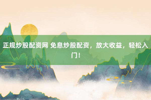 正規(guī)炒股配資網(wǎng) 免息炒股配資，放大收益，輕松入門！