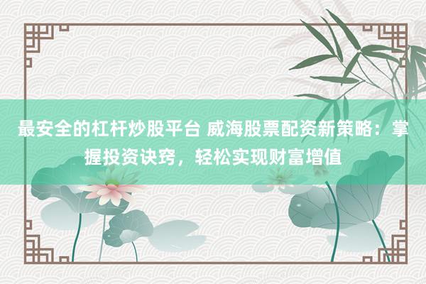 最安全的杠桿炒股平臺(tái) 威海股票配資新策略：掌握投資訣竅，輕松實(shí)現(xiàn)財(cái)富增值