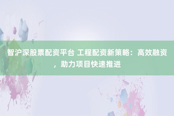 智滬深股票配資平臺(tái) 工程配資新策略：高效融資，助力項(xiàng)目快速推進(jìn)