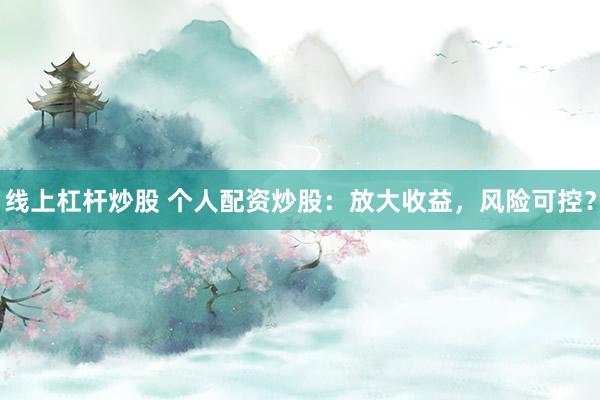 線上杠桿炒股 個(gè)人配資炒股：放大收益，風(fēng)險(xiǎn)可控？