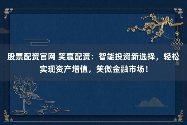 股票配資官網(wǎng) 笑贏配資：智能投資新選擇，輕松實(shí)現(xiàn)資產(chǎn)增值，笑傲金融市場！