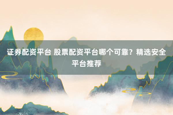 證券配資平臺(tái) 股票配資平臺(tái)哪個(gè)可靠？精選安全平臺(tái)推薦
