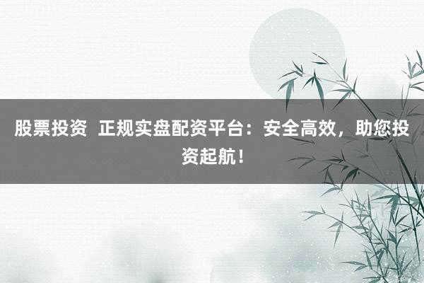股票投資  正規(guī)實盤配資平臺：安全高效，助您投資起航！