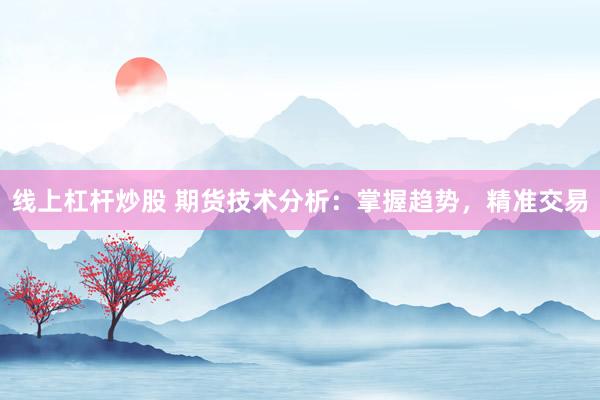 線上杠桿炒股 期貨技術(shù)分析：掌握趨勢(shì)，精準(zhǔn)交易