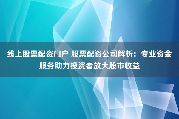 線上股票配資門戶 股票配資公司解析：專業(yè)資金服務助力投資者放大股市收益