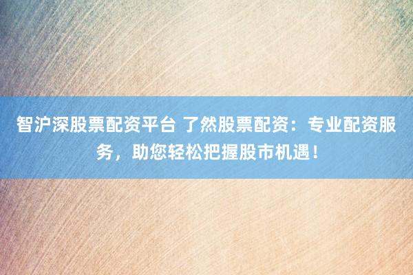 智滬深股票配資平臺(tái) 了然股票配資：專業(yè)配資服務(wù)，助您輕松把握股市機(jī)遇！