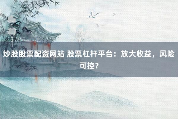 炒股股票配資網(wǎng)站 股票杠桿平臺(tái)：放大收益，風(fēng)險(xiǎn)可控？
