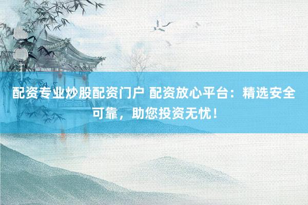 配資專業(yè)炒股配資門戶 配資放心平臺：精選安全可靠，助您投資無憂！