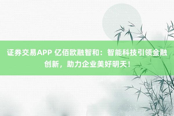 證券交易APP 億佰歐融智和：智能科技引領(lǐng)金融創(chuàng)新，助力企業(yè)美好明天！