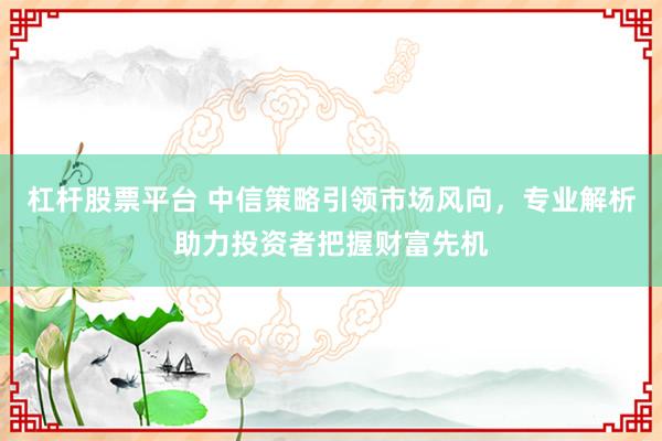 杠桿股票平臺 中信策略引領(lǐng)市場風(fēng)向，專業(yè)解析助力投資者把握財富先機(jī)