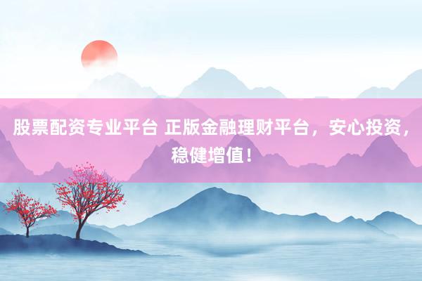 股票配資專業(yè)平臺(tái) 正版金融理財(cái)平臺(tái)，安心投資，穩(wěn)健增值！