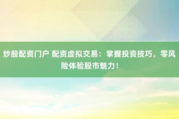 炒股配資門戶 配資虛擬交易：掌握投資技巧，零風(fēng)險體驗(yàn)股市魅力！