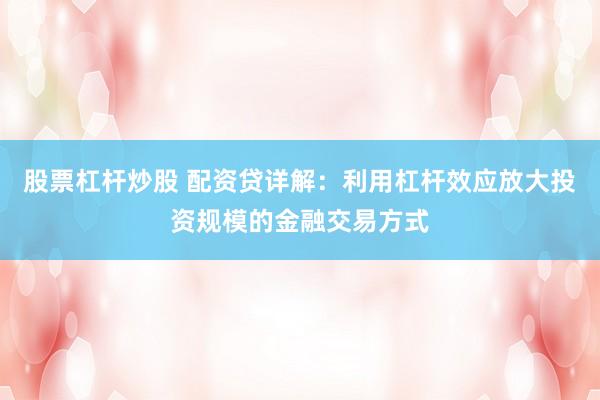 股票杠桿炒股 配資貸詳解：利用杠桿效應(yīng)放大投資規(guī)模的金融交易方式